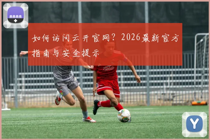 如何访问云开官网？2026最新官方指南与安全提示