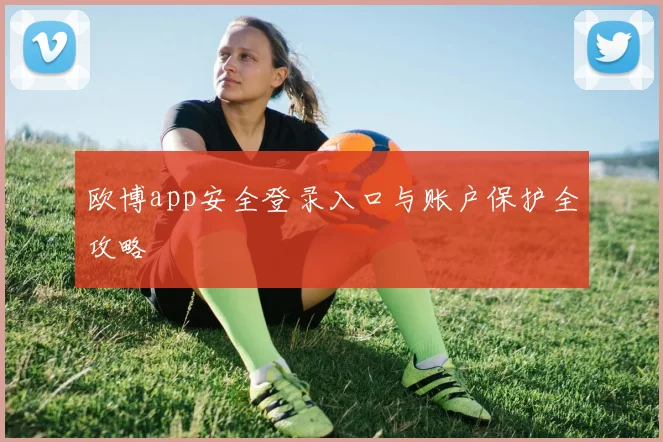 欧博app安全登录入口与账户保护全攻略