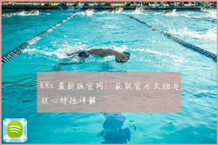 K8s 最新版官网:获取官方文档与核心特性详解