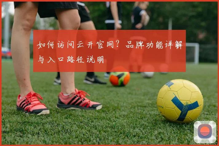如何访问云开官网？品牌功能详解与入口路径说明
