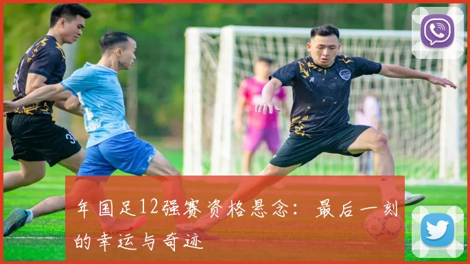 年国足12强赛资格悬念：最后一刻的幸运与奇迹