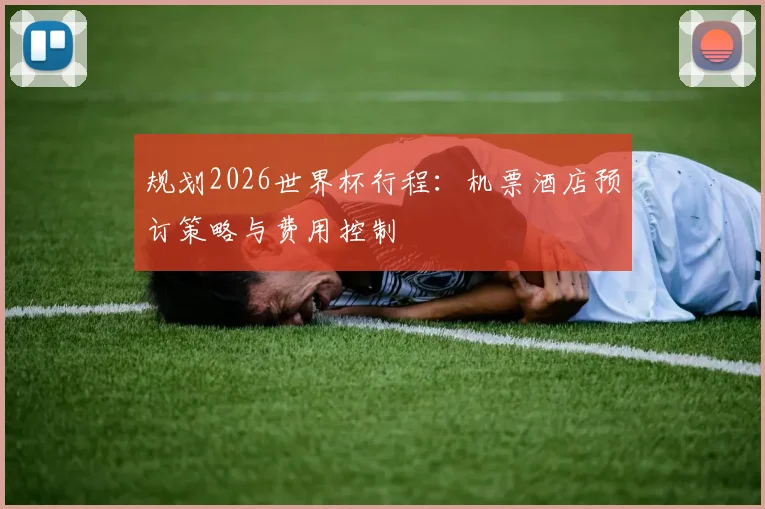 规划2026世界杯行程:机票酒店预订策略与费用控制