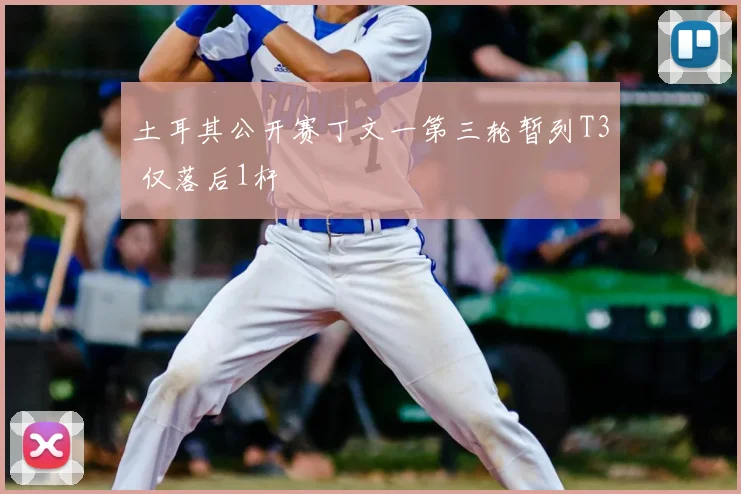土耳其公开赛丁文一第三轮暂列T3 仅落后1杆