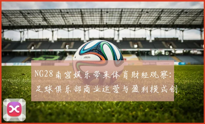 NG28南宫娱乐带来体育财经观察：足球俱乐部商业运营与盈利模式创新