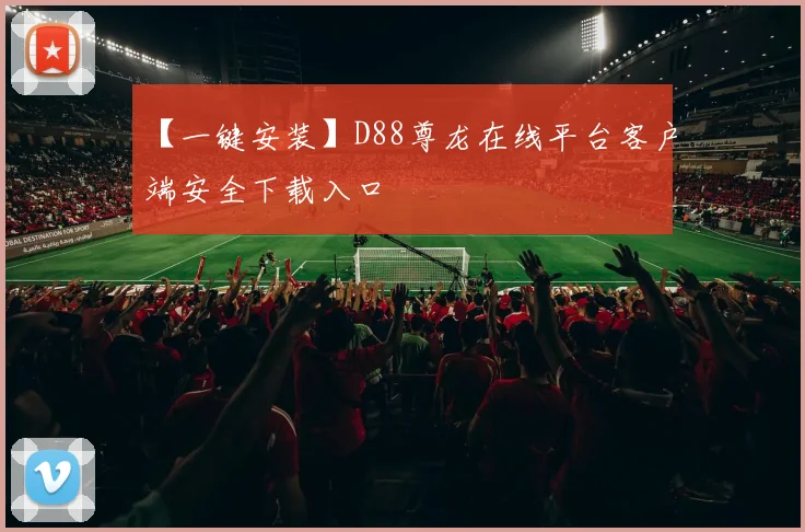 【一键安装】D88尊龙在线平台客户端安全下载入口