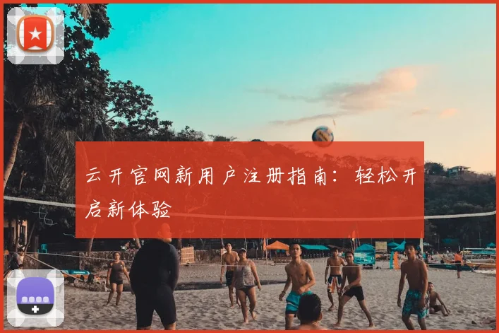 云开官网新用户注册指南：轻松开启新体验
