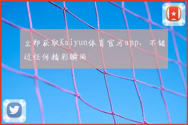 立即获取Kaiyun体育官方app，不错过任何精彩瞬间