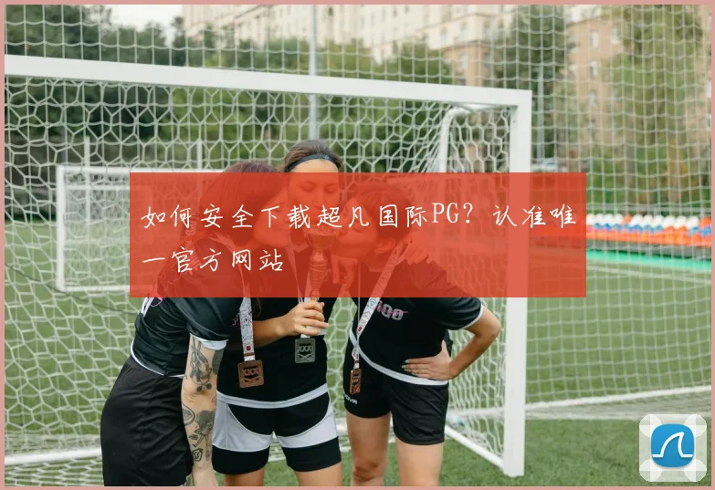 如何安全下载超凡国际PG？认准唯一官方网站