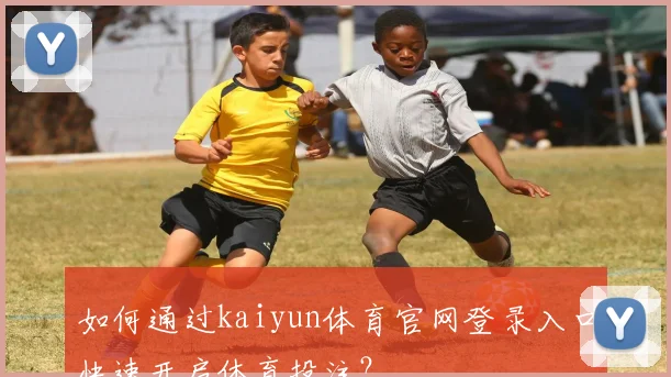 如何通过kaiyun体育官网登录入口快速开启体育投注？