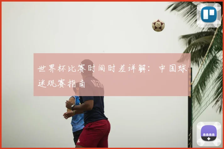 世界杯比赛时间时差详解：中国球迷观赛指南