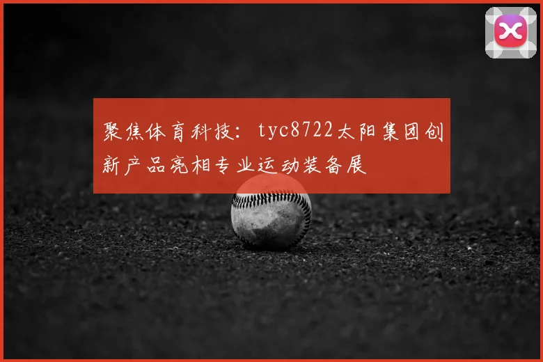 聚焦体育科技：tyc8722太阳集团创新产品亮相专业运动装备展