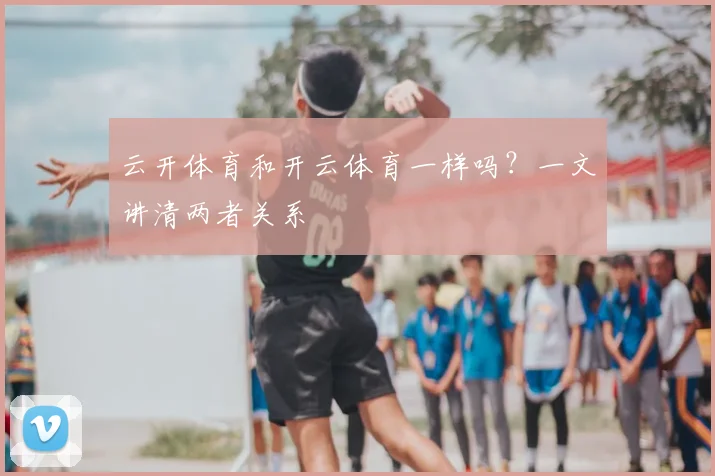 云开体育和开云体育一样吗?一文讲清两者关系