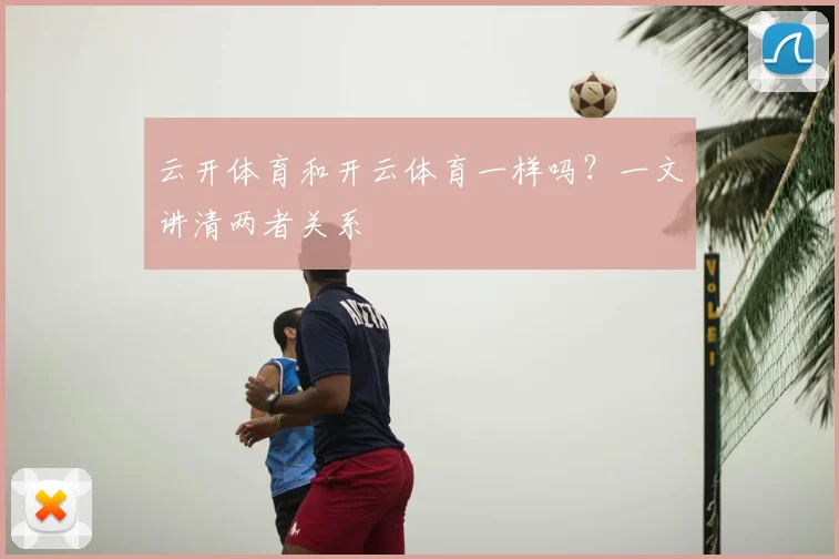云开体育和开云体育一样吗?一文讲清两者关系