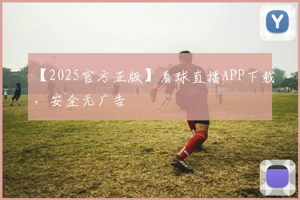 【2025官方正版】看球直播APP下载,安全无广告