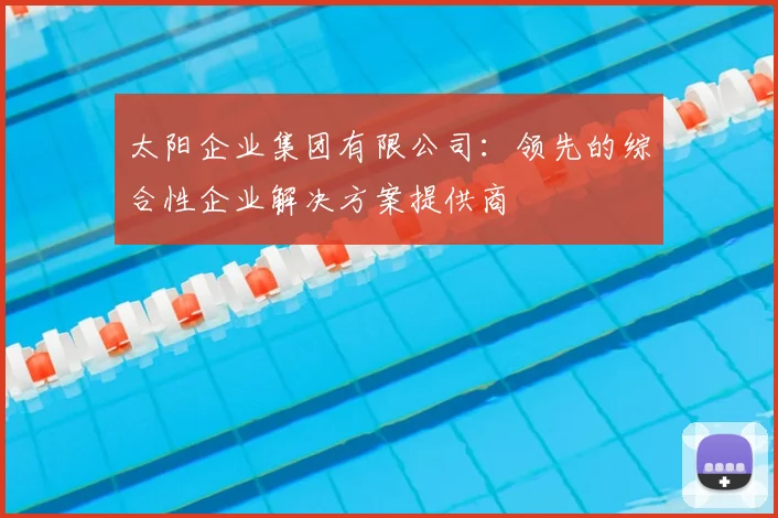 太阳企业集团有限公司:领先的综合性企业解决方案提供商