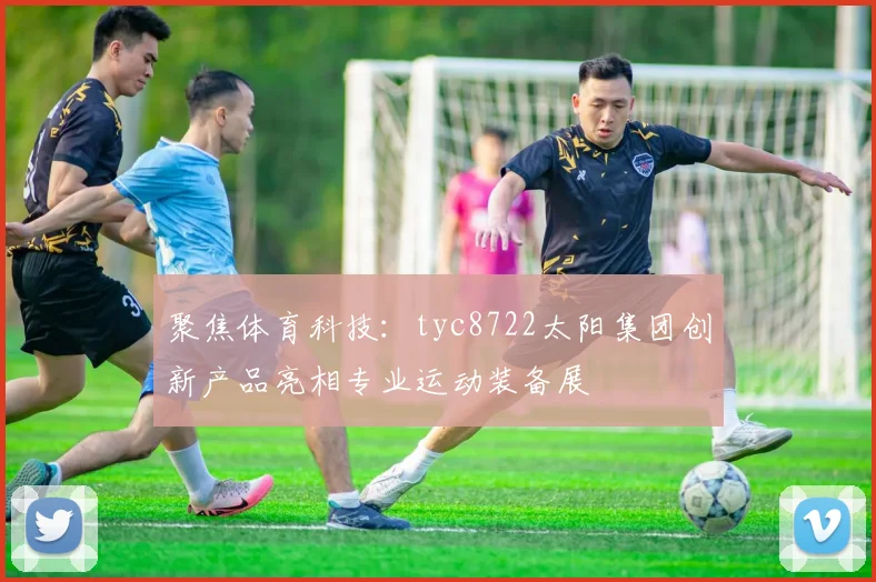 聚焦体育科技：tyc8722太阳集团创新产品亮相专业运动装备展