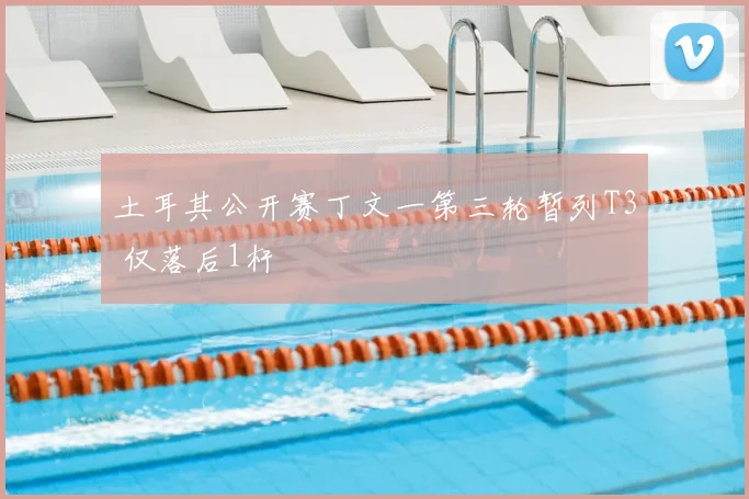 土耳其公开赛丁文一第三轮暂列T3 仅落后1杆