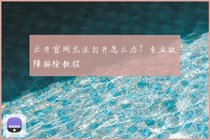 云开官网无法打开怎么办？专业故障排除教程