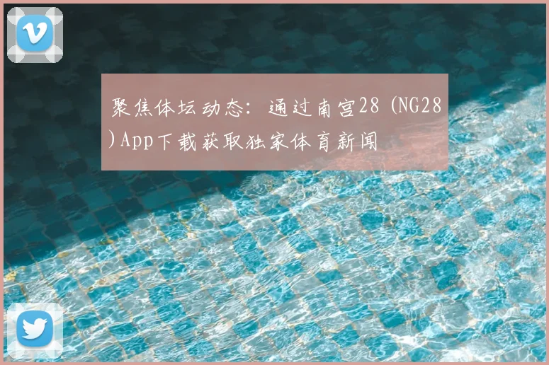 聚焦体坛动态:通过南宫28 (NG28)App下载获取独家体育新闻