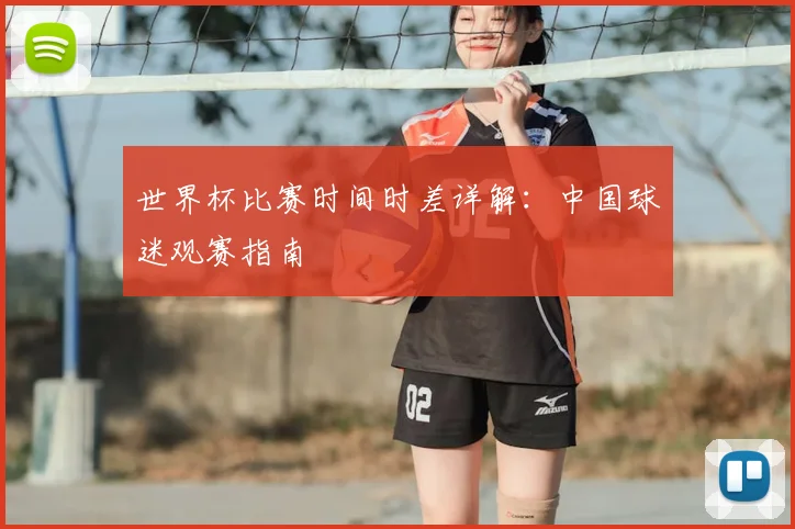 世界杯比赛时间时差详解：中国球迷观赛指南
