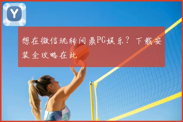 想在微信玩转问鼎PG娱乐？下载安装全攻略在此
