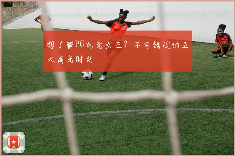 想了解PG电竞女王?不可错过的五大高光时刻
