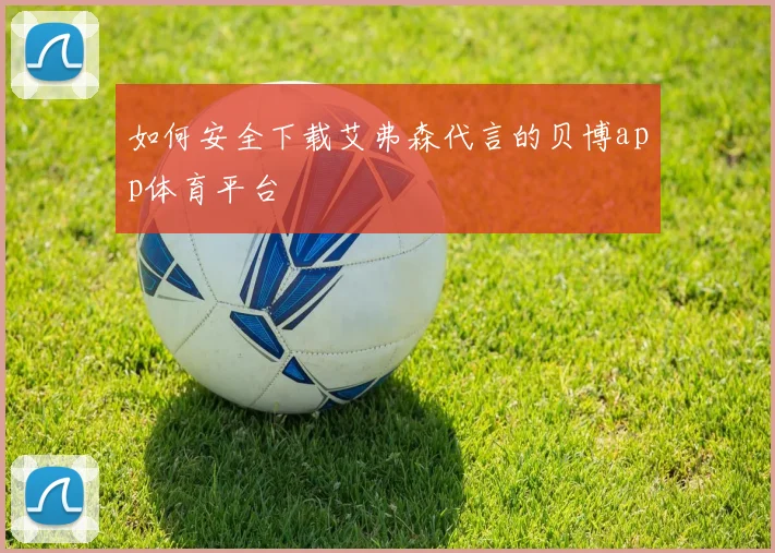 如何安全下载艾弗森代言的贝博app体育平台