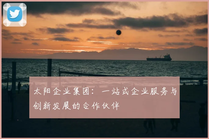 太阳企业集团：一站式企业服务与创新发展的合作伙伴