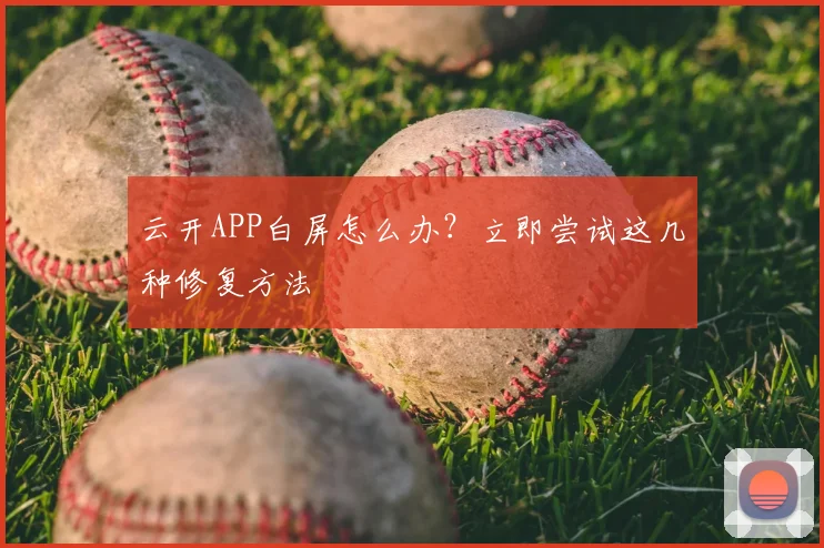 云开APP白屏怎么办？立即尝试这几种修复方法