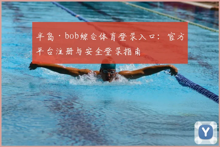 半岛·bob综合体育登录入口:官方平台注册与安全登录指南
