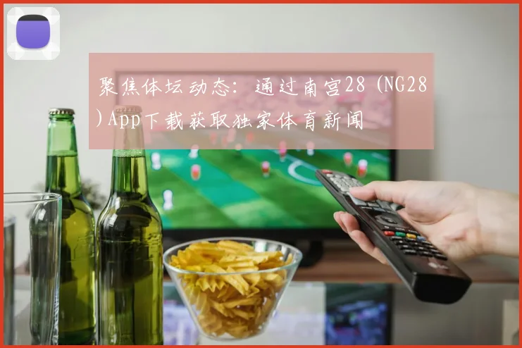 聚焦体坛动态:通过南宫28 (NG28)App下载获取独家体育新闻