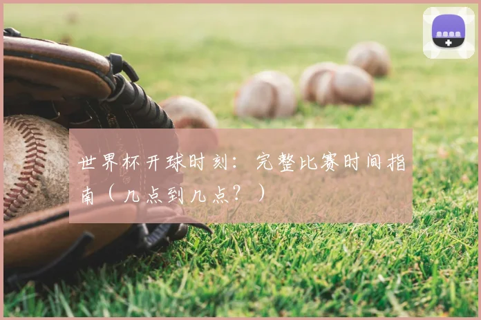 世界杯开球时刻:完整比赛时间指南(几点到几点?)