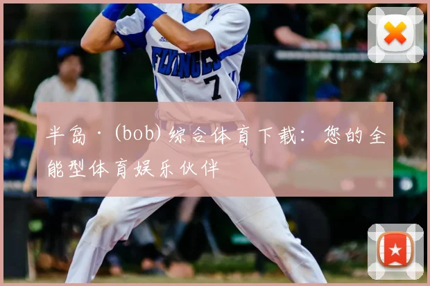 半岛·(bob)综合体育下载:您的全能型体育娱乐伙伴