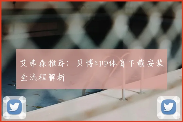 艾弗森推荐：贝博app体育下载安装全流程解析
