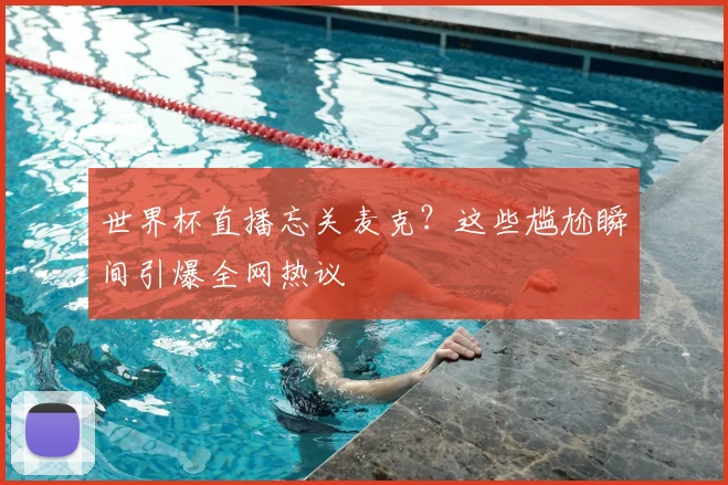 世界杯直播忘关麦克？这些尴尬瞬间引爆全网热议
