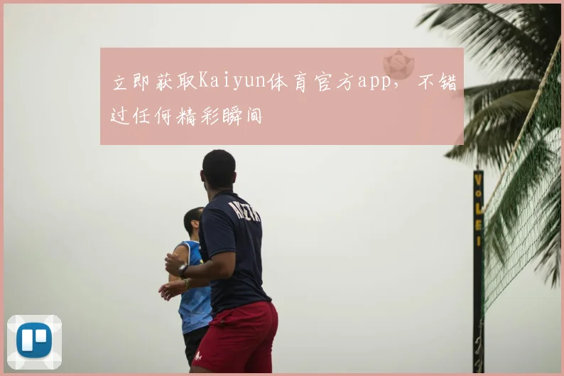立即获取Kaiyun体育官方app,不错过任何精彩瞬间