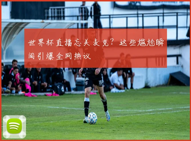 世界杯直播忘关麦克？这些尴尬瞬间引爆全网热议