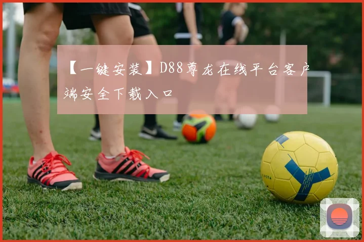 【一键安装】D88尊龙在线平台客户端安全下载入口