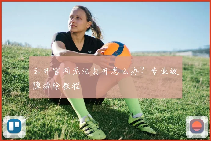云开官网无法打开怎么办?专业故障排除教程