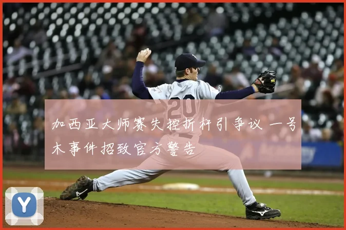 加西亚大师赛失控折杆引争议 一号木事件招致官方警告