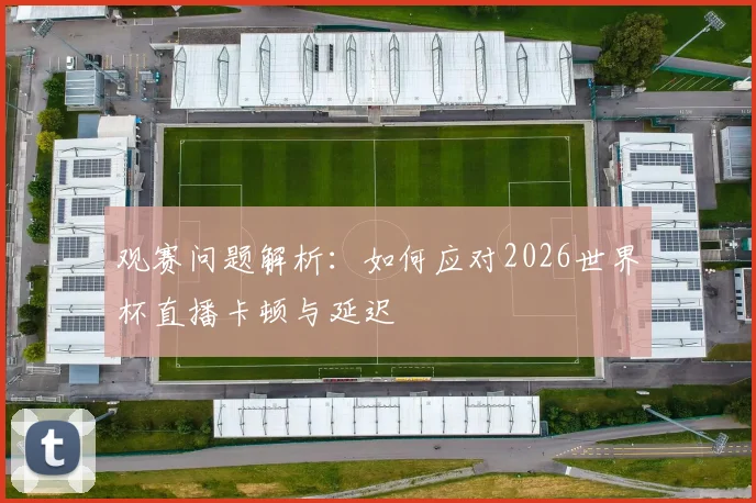 观赛问题解析：如何应对2026世界杯直播卡顿与延迟