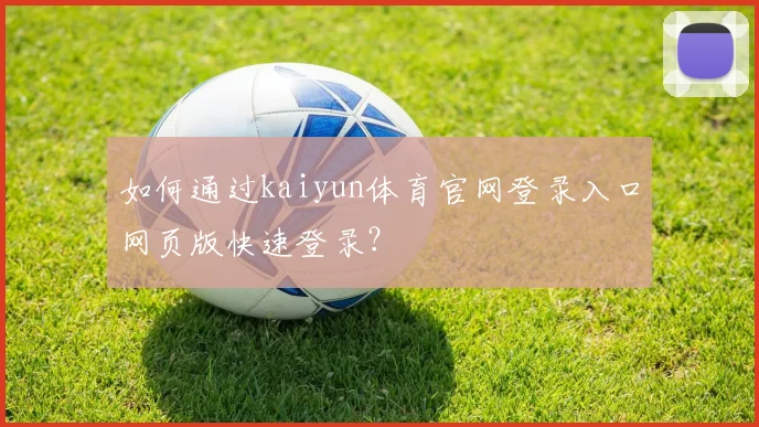 如何通过kaiyun体育官网登录入口网页版快速登录?