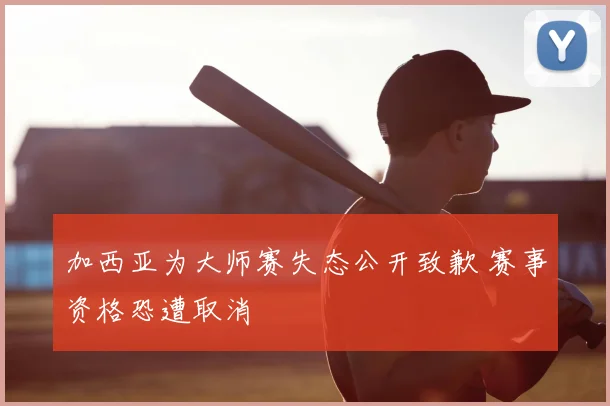 加西亚为大师赛失态公开致歉 赛事资格恐遭取消