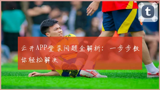 云开APP登录问题全解析:一步步教你轻松解决